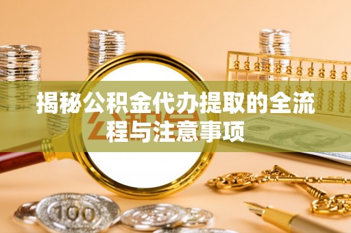云城揭秘公积金代办提取的全流程与注意事项