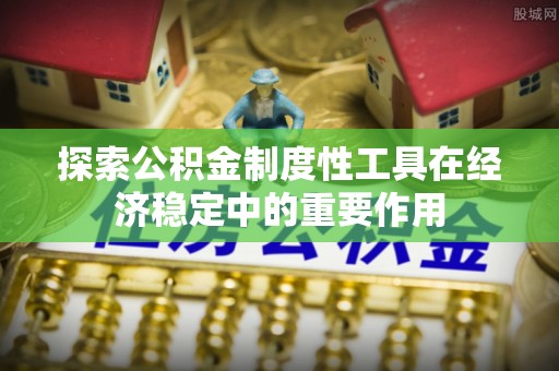 云城探索公积金制度性工具在经济稳定中的重要作用