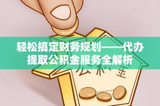 云城轻松搞定财务规划——代办提取公积金服务全解析