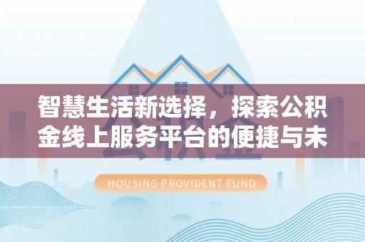云城智慧生活新选择，探索公积金线上服务平台的便捷与未来