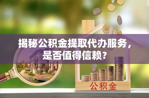 云城揭秘公积金提取代办服务，是否值得信赖？