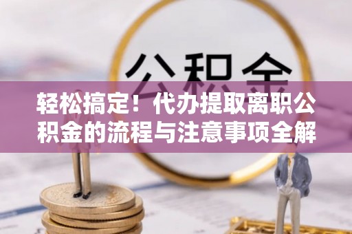 云城轻松搞定！代办提取离职公积金的流程与注意事项全解析