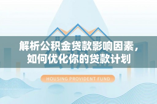 云城解析公积金贷款影响因素，如何优化你的贷款计划