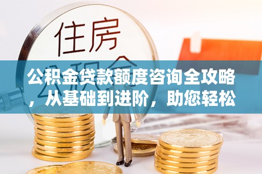 云城公积金贷款额度咨询全攻略，从基础到进阶，助您轻松掌握关键要点