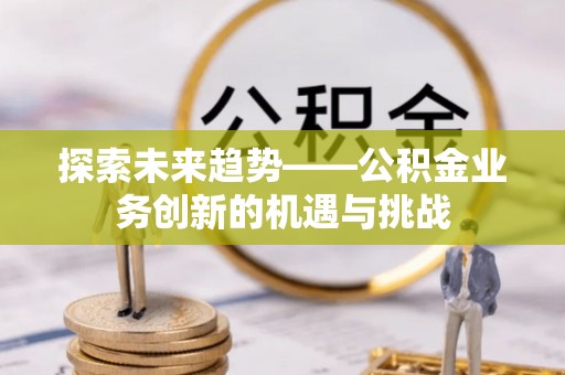 云城探索未来趋势——公积金业务创新的机遇与挑战