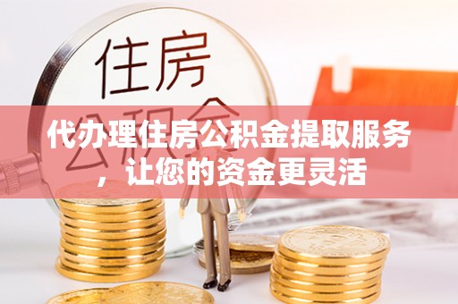 云城代办理住房公积金提取服务，让您的资金更灵活