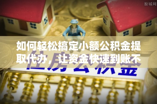 云城如何轻松搞定小额公积金提取代办，让资金快速到账不是梦