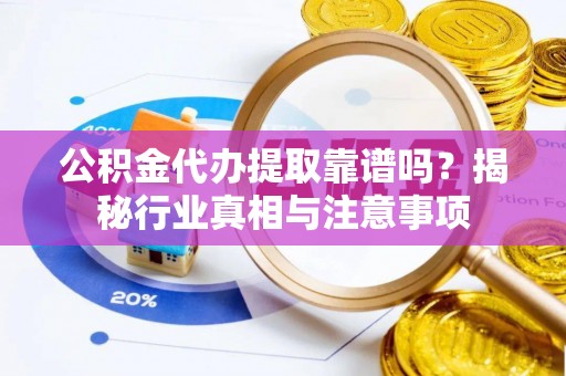 云城公积金代办提取靠谱吗？揭秘行业真相与注意事项