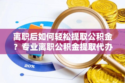 云城离职后如何轻松提取公积金？专业离职公积金提取代办服务指南