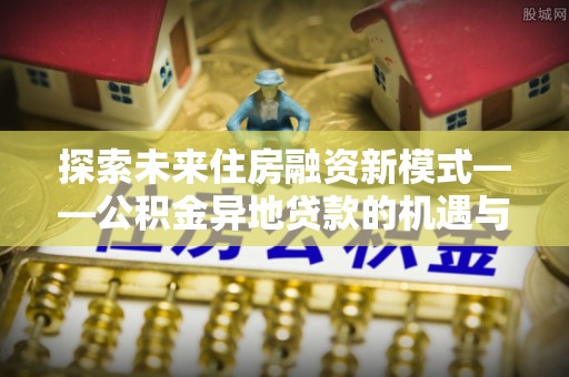 云城探索未来住房融资新模式——公积金异地贷款的机遇与挑战