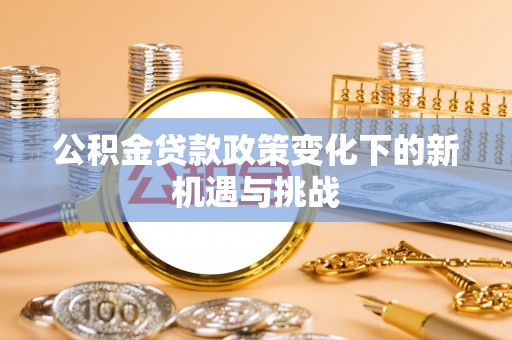 云城公积金贷款政策变化下的新机遇与挑战