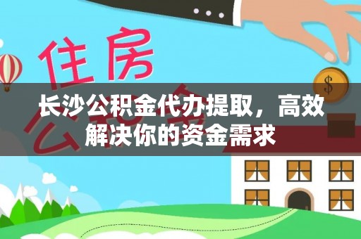 云城长沙公积金代办提取，高效解决你的资金需求