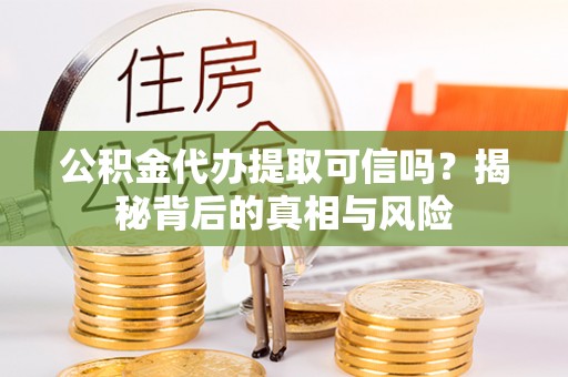 云城公积金代办提取可信吗？揭秘背后的真相与风险