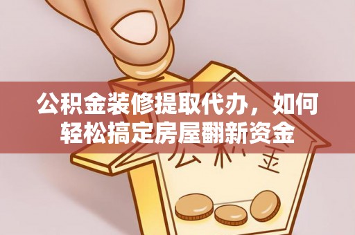 云城公积金装修提取代办，如何轻松搞定房屋翻新资金