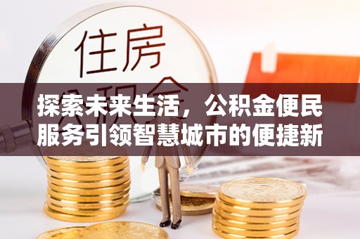 云城探索未来生活，公积金便民服务引领智慧城市的便捷新体验