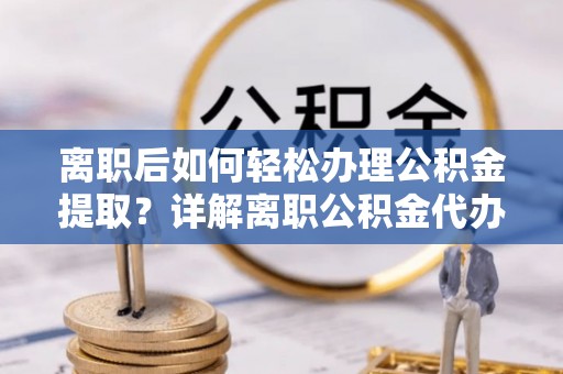 云城离职后如何轻松办理公积金提取？详解离职公积金代办提取流程