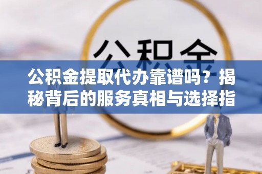 云城公积金提取代办靠谱吗？揭秘背后的服务真相与选择指南