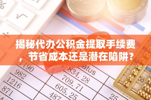 云城揭秘代办公积金提取手续费，节省成本还是潜在陷阱？