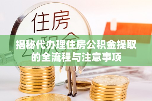 云城揭秘代办理住房公积金提取的全流程与注意事项