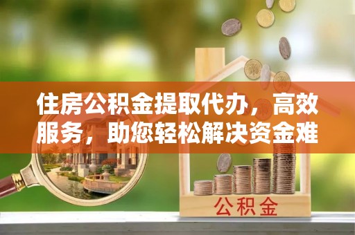 云城住房公积金提取代办，高效服务，助您轻松解决资金难题