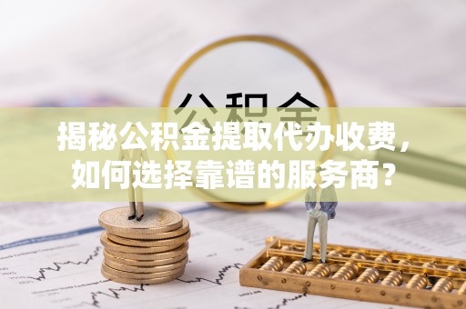 云城揭秘公积金提取代办收费，如何选择靠谱的服务商？
