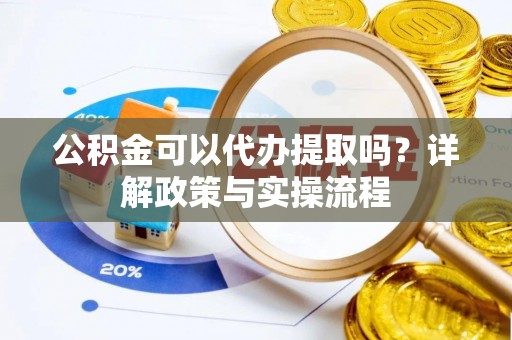 云城公积金可以代办提取吗？详解政策与实操流程