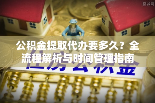 云城公积金提取代办要多久？全流程解析与时间管理指南