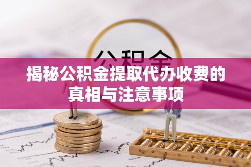 云城揭秘公积金提取代办收费的真相与注意事项
