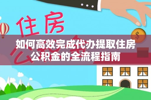 云城如何高效完成代办提取住房公积金的全流程指南