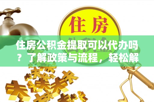 云城住房公积金提取可以代办吗？了解政策与流程，轻松解决疑惑