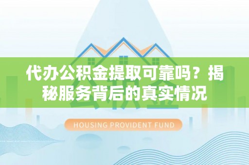 云城代办公积金提取可靠吗？揭秘服务背后的真实情况