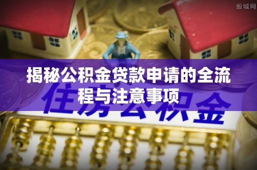 云城揭秘公积金贷款申请的全流程与注意事项