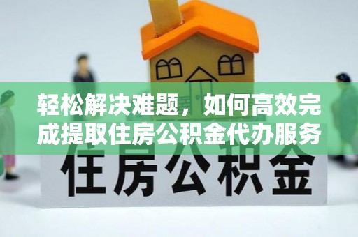 云城轻松解决难题，如何高效完成提取住房公积金代办服务