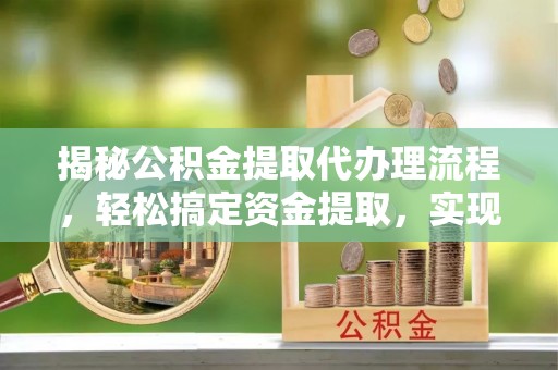 云城揭秘公积金提取代办理流程，轻松搞定资金提取，实现财务自由