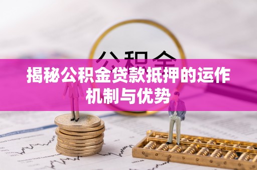 云城揭秘公积金贷款抵押的运作机制与优势