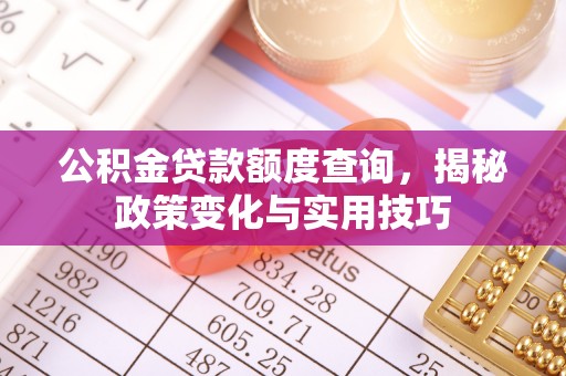 云城公积金贷款额度查询，揭秘政策变化与实用技巧