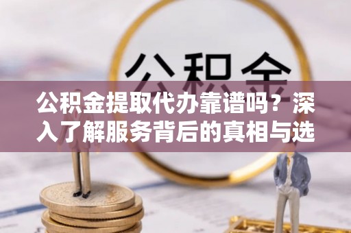 云城公积金提取代办靠谱吗？深入了解服务背后的真相与选择指南