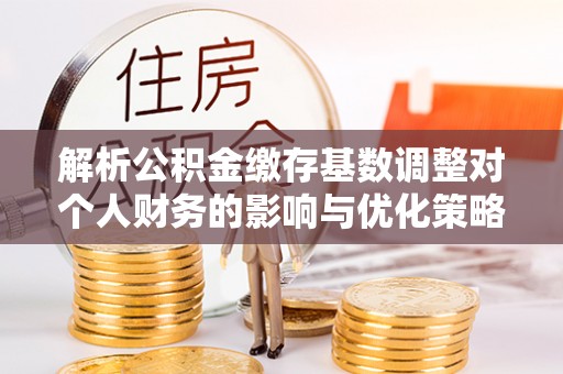 云城解析公积金缴存基数调整对个人财务的影响与优化策略
