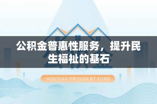 云城公积金普惠性服务，提升民生福祉的基石