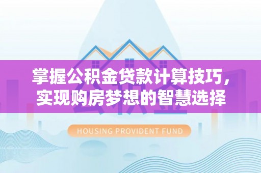 云城掌握公积金贷款计算技巧，实现购房梦想的智慧选择