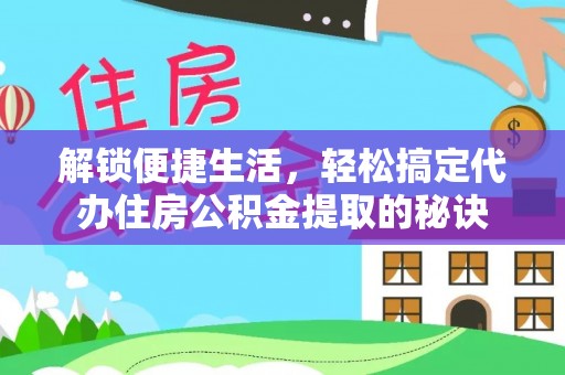 云城解锁便捷生活，轻松搞定代办住房公积金提取的秘诀