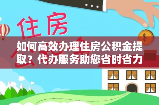 云城如何高效办理住房公积金提取？代办服务助您省时省力