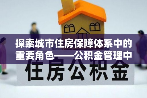 云城探索城市住房保障体系中的重要角色——公积金管理中心