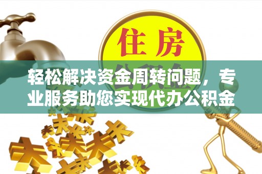 云城轻松解决资金周转问题，专业服务助您实现代办公积金提取