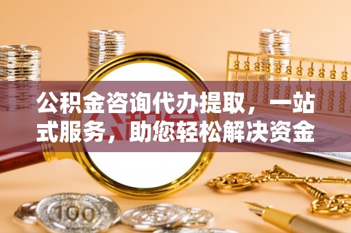 云城公积金咨询代办提取，一站式服务，助您轻松解决资金难题