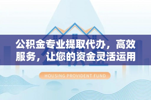 云城公积金专业提取代办，高效服务，让您的资金灵活运用
