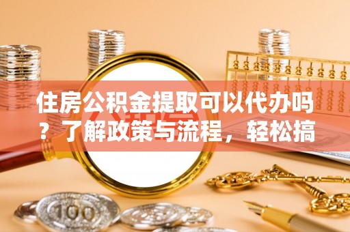 云城住房公积金提取可以代办吗？了解政策与流程，轻松搞定公积金提取