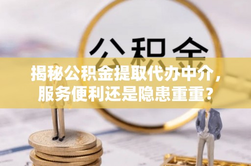 云城揭秘公积金提取代办中介，服务便利还是隐患重重？
