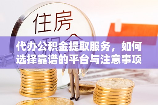 云城代办公积金提取服务，如何选择靠谱的平台与注意事项