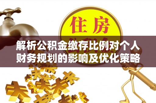 云城解析公积金缴存比例对个人财务规划的影响及优化策略